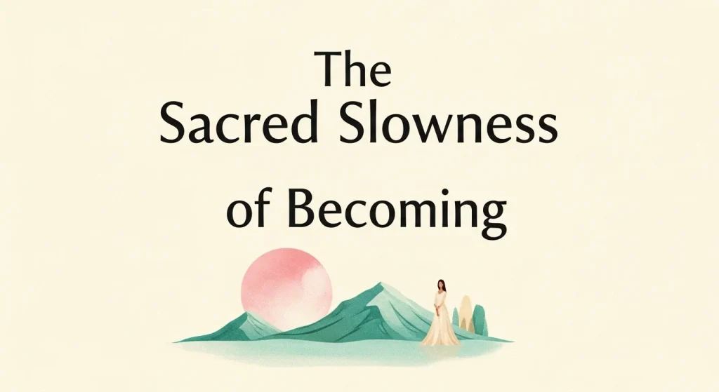 The Sacred Slowness of Becoming